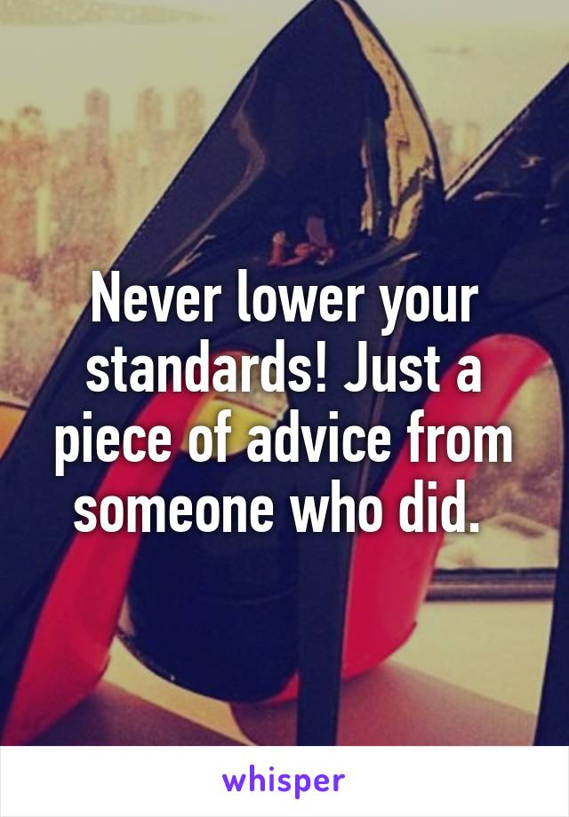 Never lower your standards! Just a piece of advice from someone who did. 