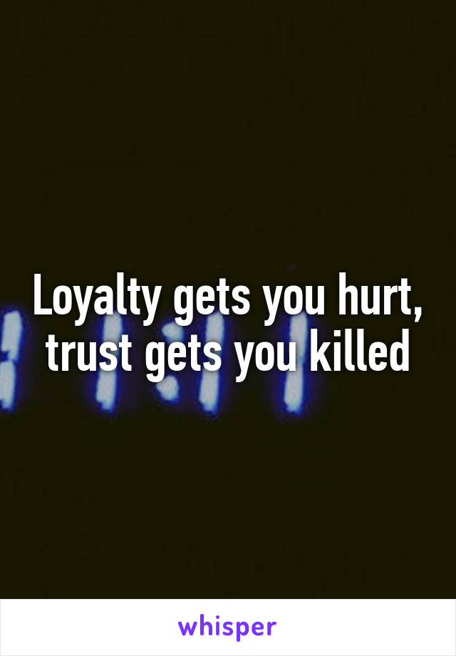 Loyalty gets you hurt, trust gets you killed