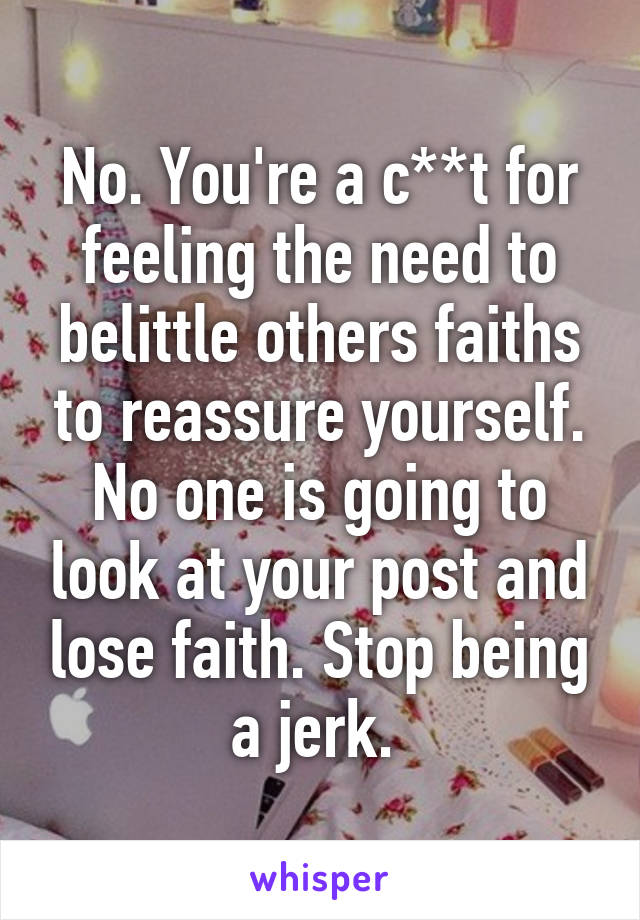 No. You're a c**t for feeling the need to belittle others faiths to reassure yourself. No one is going to look at your post and lose faith. Stop being a jerk. 