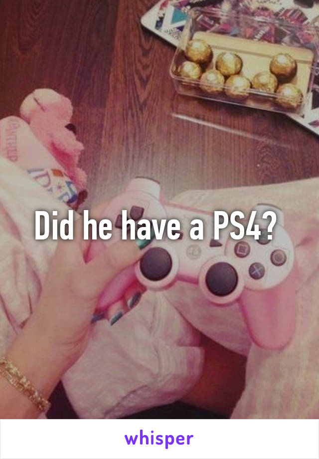 Did he have a PS4? 