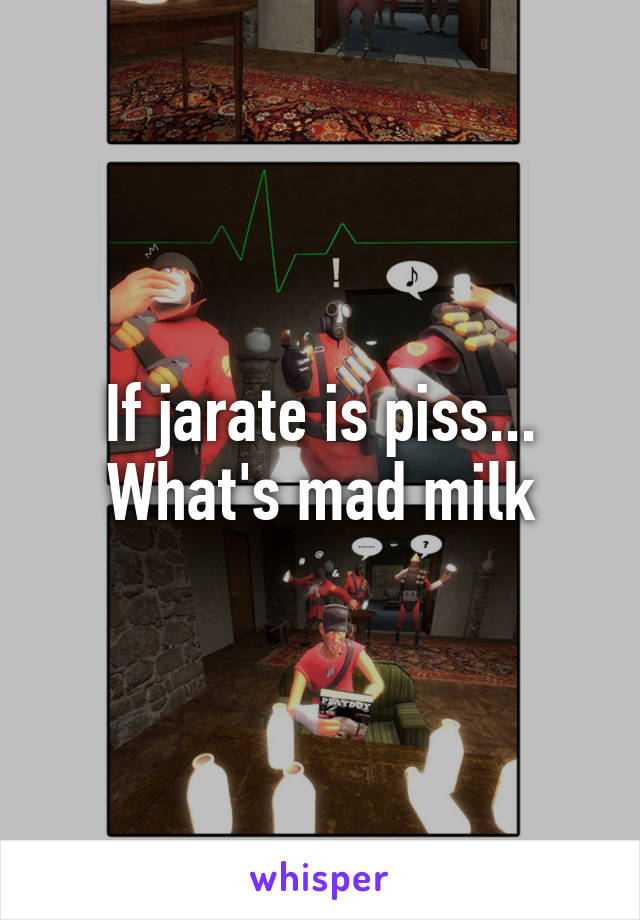 If jarate is piss...
What's mad milk