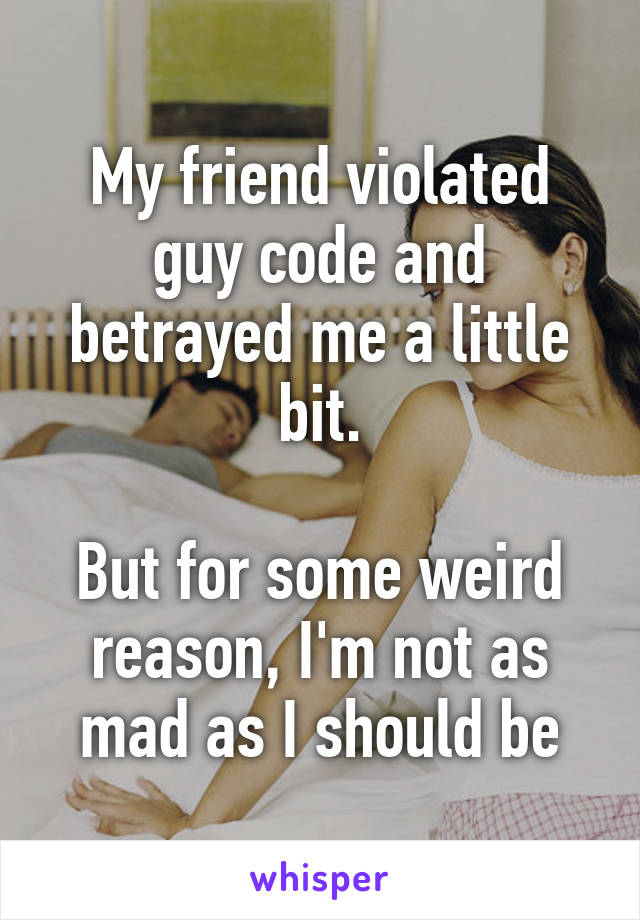 My friend violated guy code and betrayed me a little bit.

But for some weird reason, I'm not as mad as I should be