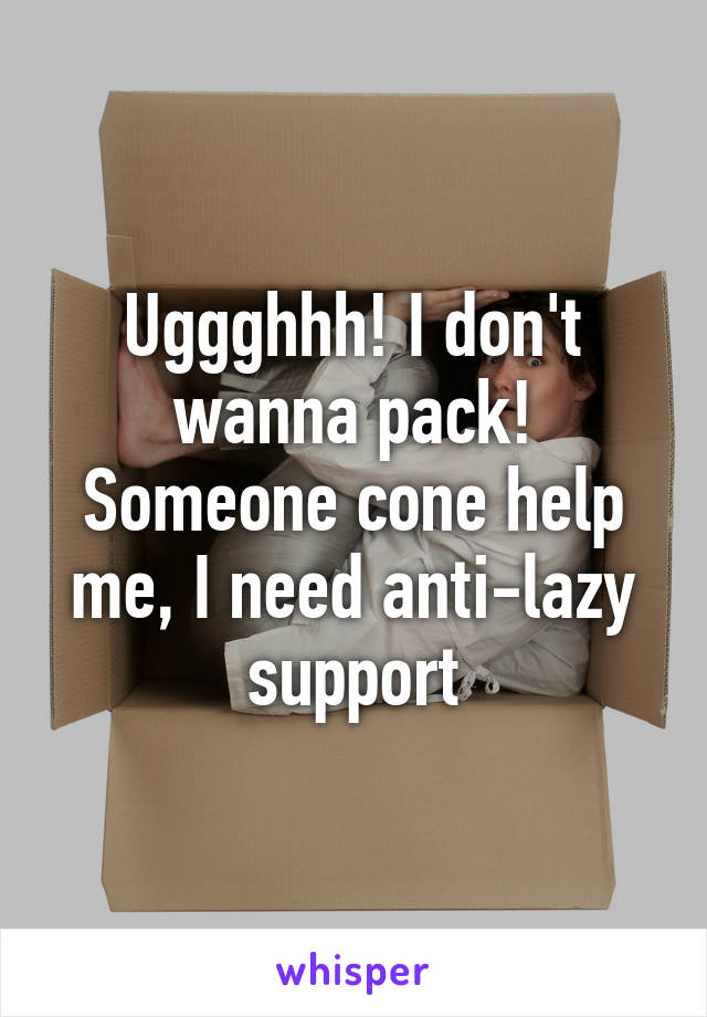 Uggghhh! I don't wanna pack! Someone cone help me, I need anti-lazy support