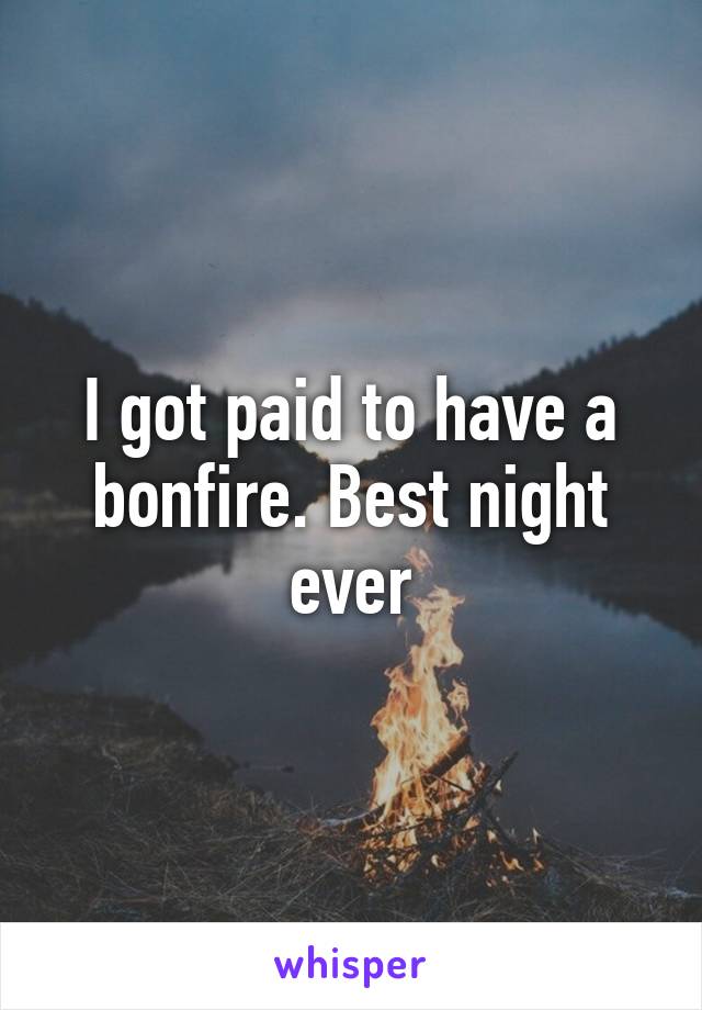 I got paid to have a bonfire. Best night ever