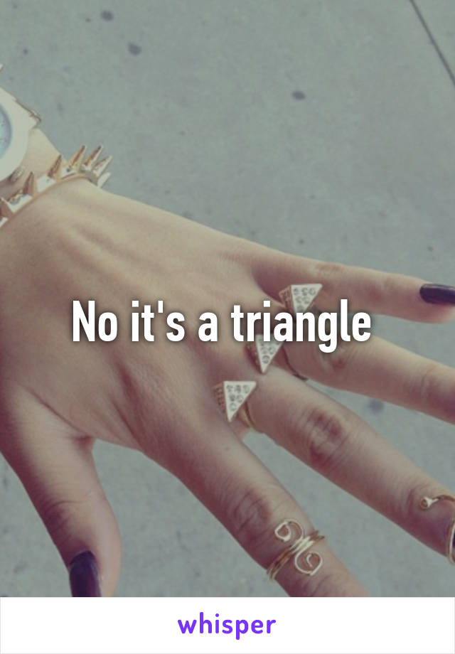 No it's a triangle 