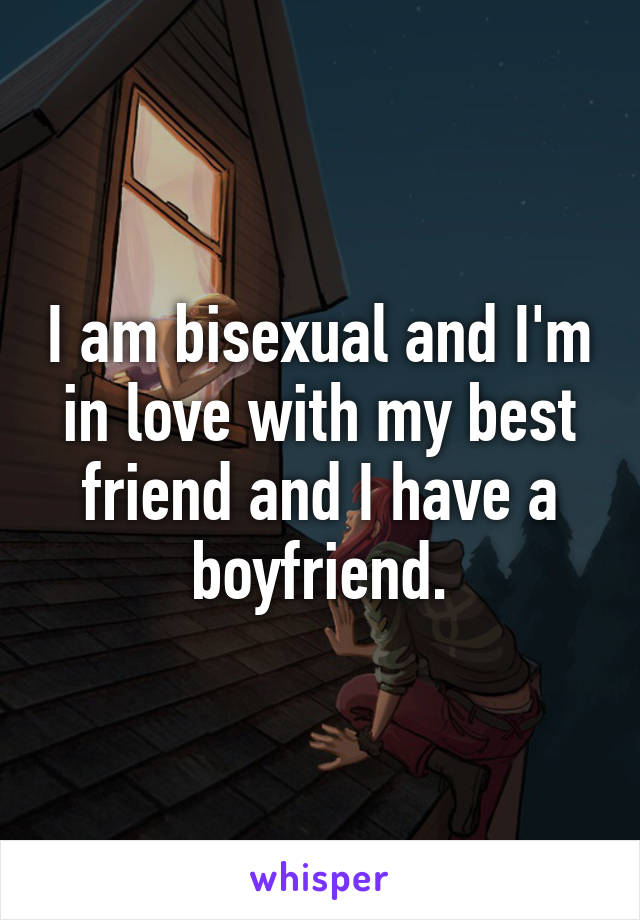 I am bisexual and I'm in love with my best friend and I have a boyfriend.