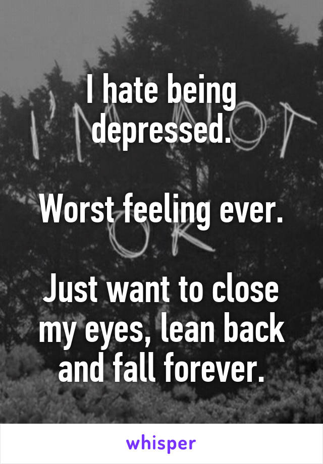 I hate being depressed.

Worst feeling ever.

Just want to close my eyes, lean back and fall forever.