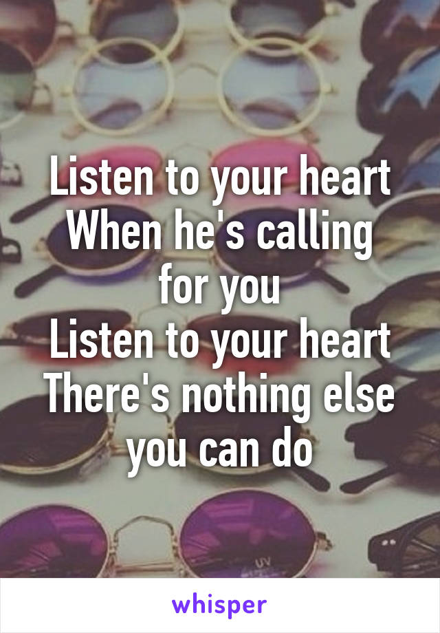 Listen to your heart
When he's calling for you
Listen to your heart
There's nothing else you can do