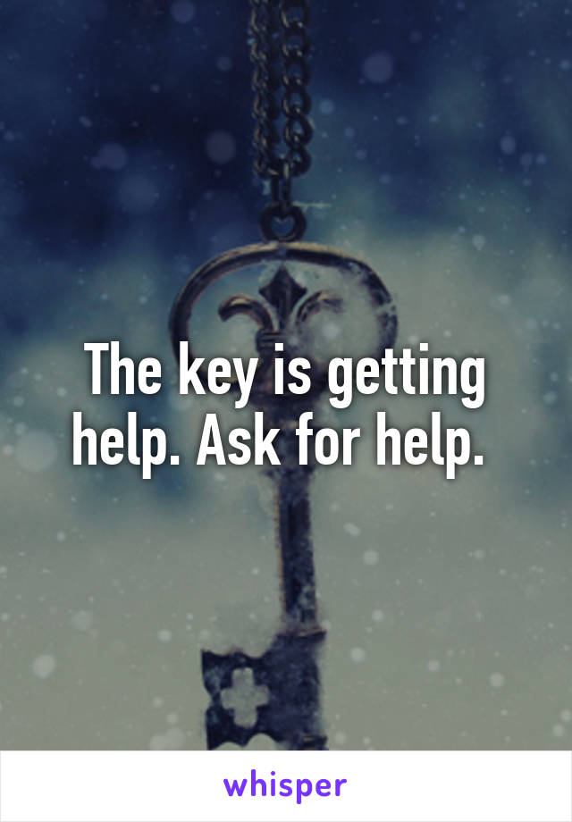 The key is getting help. Ask for help. 