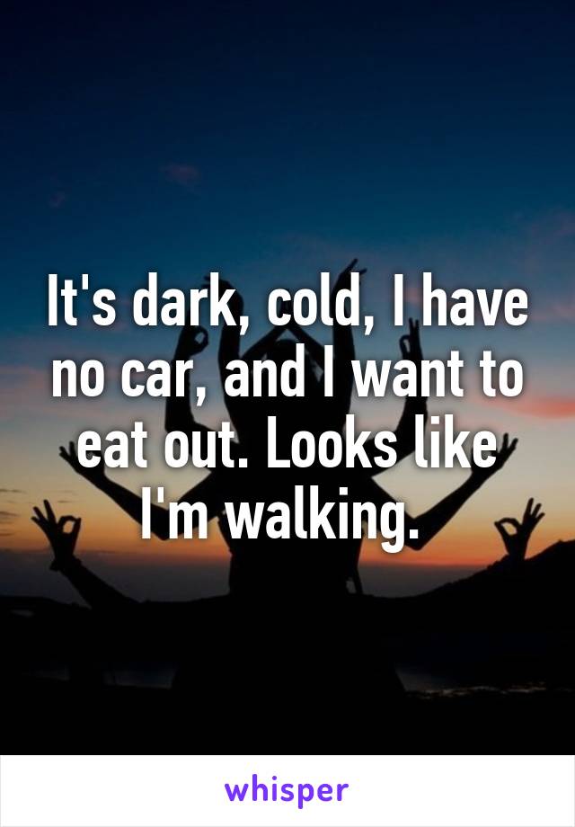 It's dark, cold, I have no car, and I want to eat out. Looks like I'm walking. 