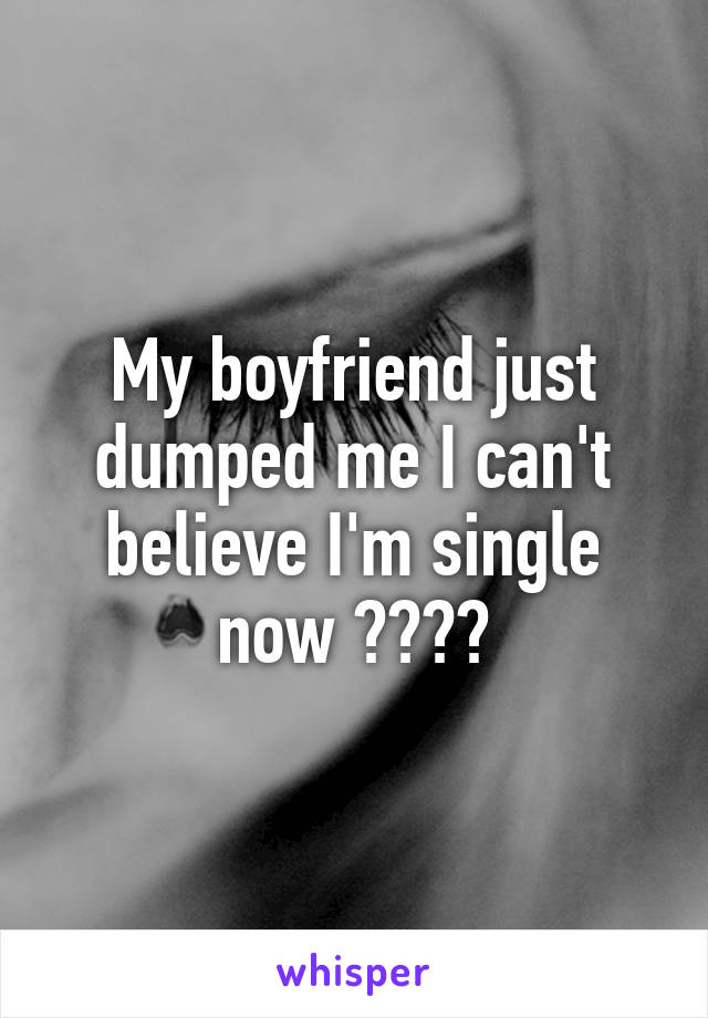 My boyfriend just dumped me I can't believe I'm single now 😭😭😭😭