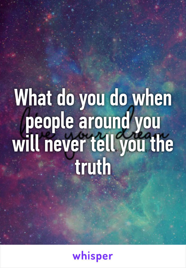 What do you do when people around you will never tell you the truth