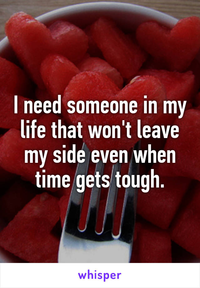 I need someone in my life that won't leave my side even when time gets tough.