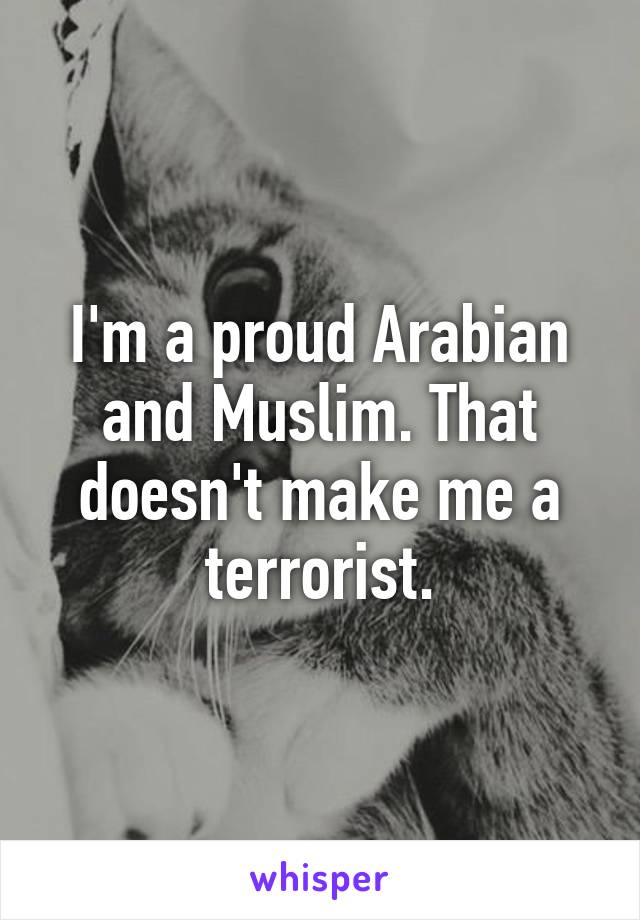 I'm a proud Arabian and Muslim. That doesn't make me a terrorist.