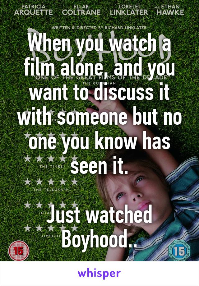 When you watch a film alone, and you want to discuss it with someone but no one you know has seen it.

Just watched Boyhood..