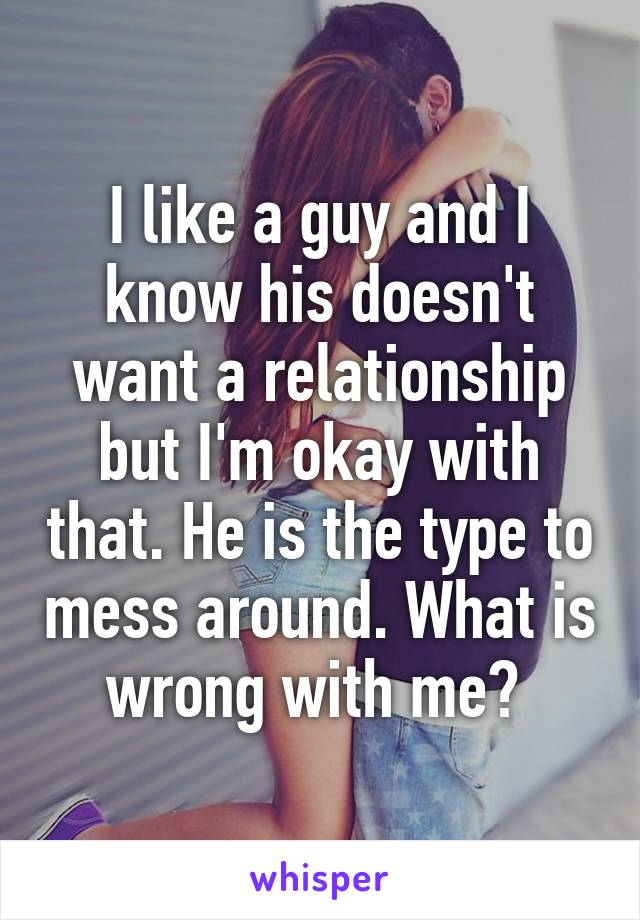 I like a guy and I know his doesn't want a relationship but I'm okay with that. He is the type to mess around. What is wrong with me? 