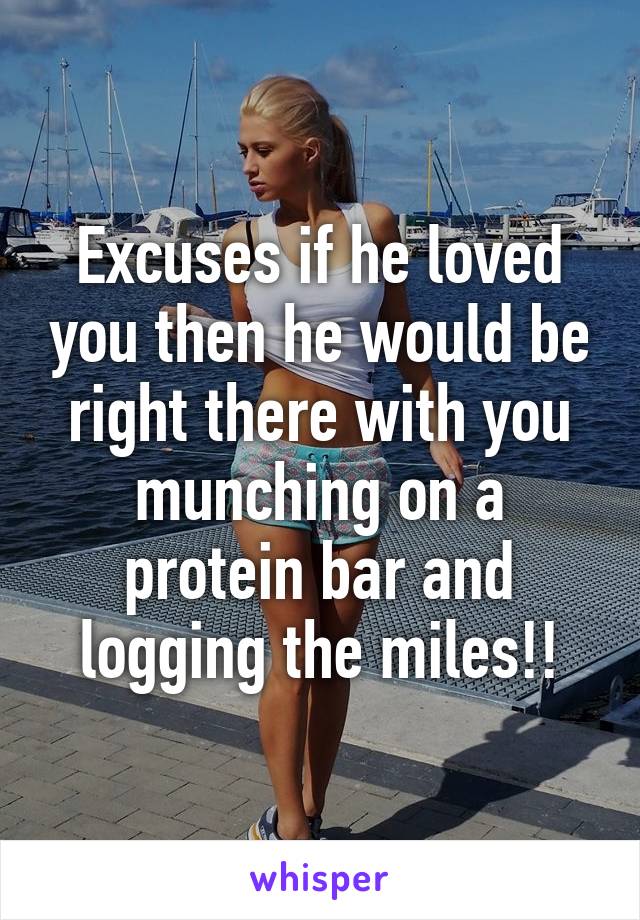 Excuses if he loved you then he would be right there with you munching on a protein bar and logging the miles!!