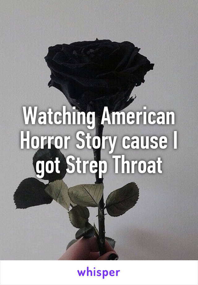 Watching American Horror Story cause I got Strep Throat