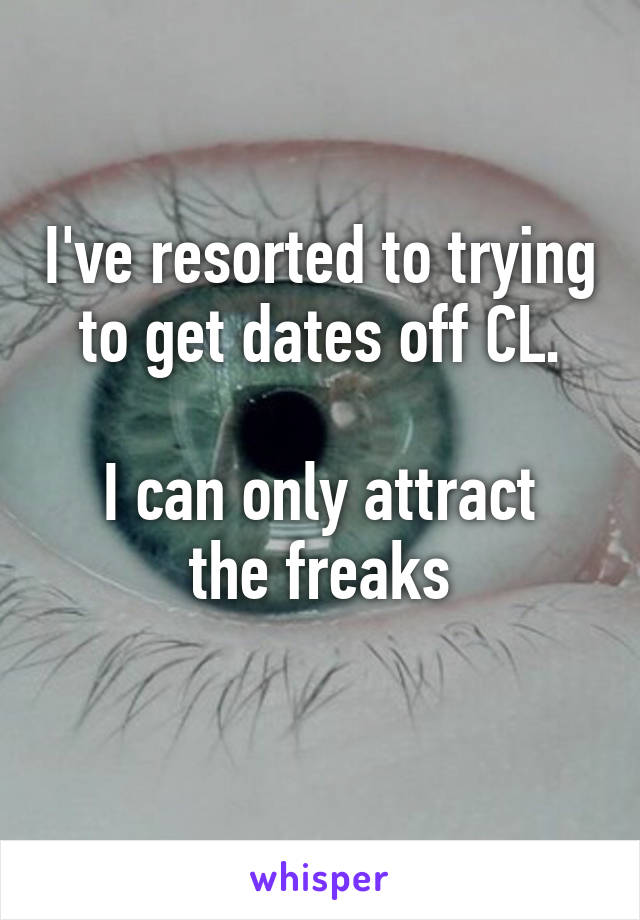 I've resorted to trying to get dates off CL.

I can only attract the freaks
