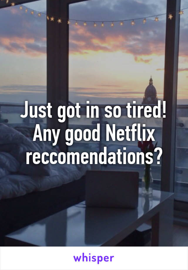 Just got in so tired! Any good Netflix reccomendations?
