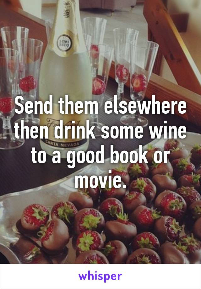 Send them elsewhere then drink some wine to a good book or movie.