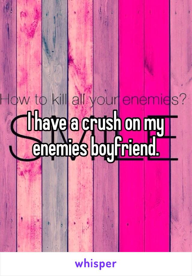 I have a crush on my enemies boyfriend. 