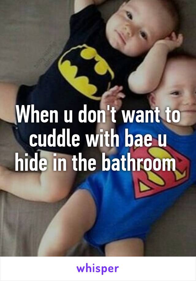When u don't want to cuddle with bae u hide in the bathroom 