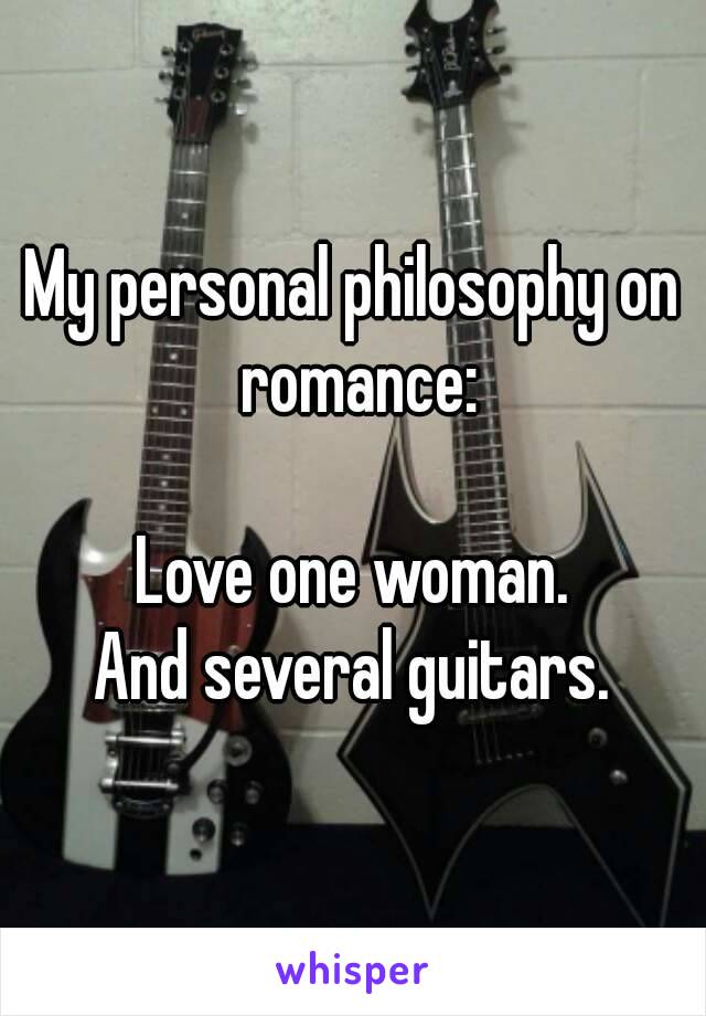 My personal philosophy on romance:

Love one woman.
And several guitars.