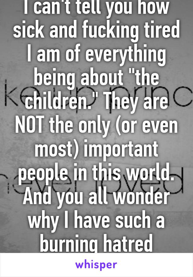 I can't tell you how sick and fucking tired I am of everything being about "the children." They are NOT the only (or even most) important people in this world. And you all wonder why I have such a burning hatred towards them...