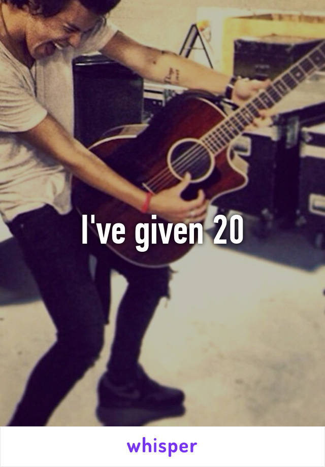 I've given 20