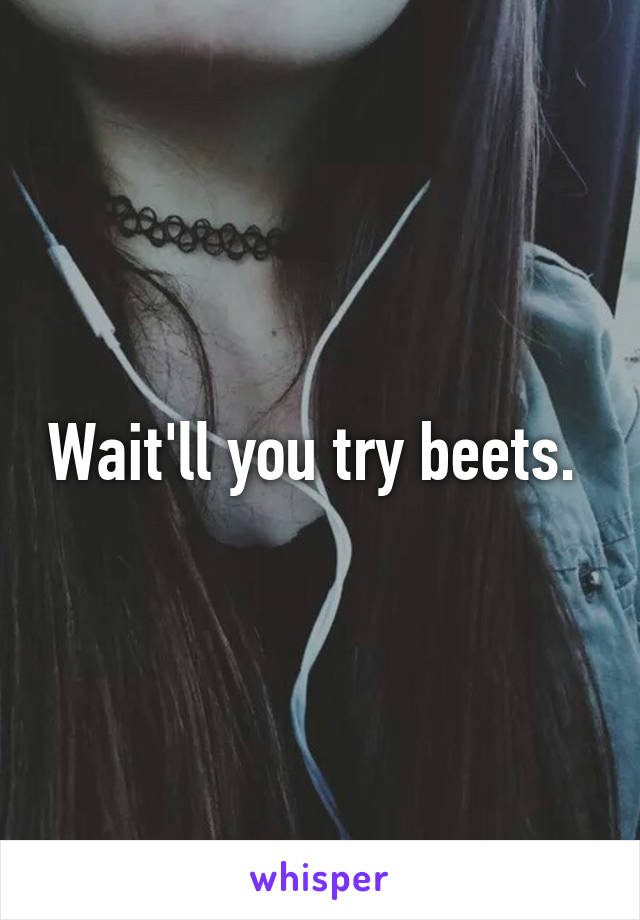 Wait'll you try beets. 