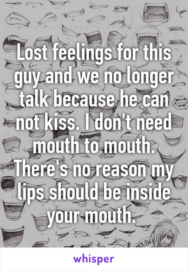 Lost feelings for this guy and we no longer talk because he can not kiss. I don't need mouth to mouth. There's no reason my lips should be inside your mouth. 