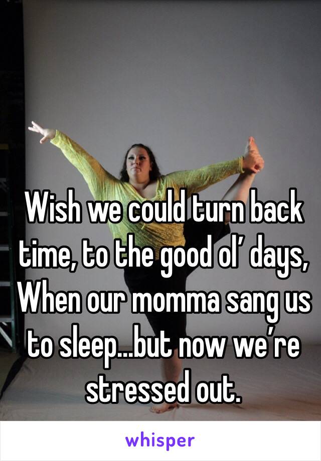 Wish we could turn back time, to the good ol’ days,
When our momma sang us to sleep...but now we’re stressed out.
