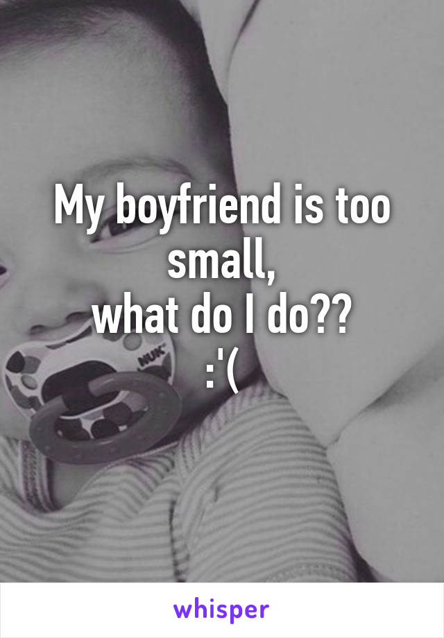 My boyfriend is too small,
what do I do??
:'(
