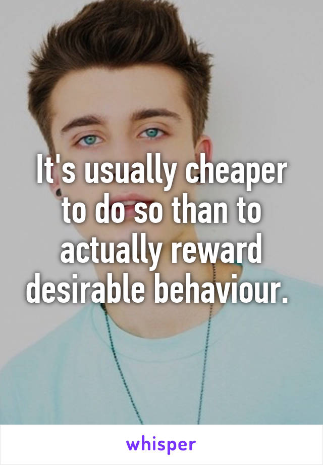 It's usually cheaper to do so than to actually reward desirable behaviour. 