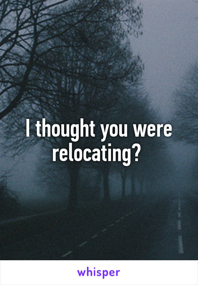 I thought you were relocating? 