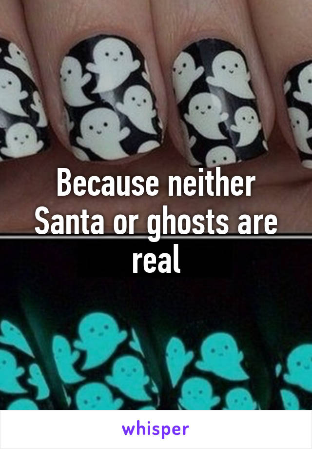 Because neither Santa or ghosts are real