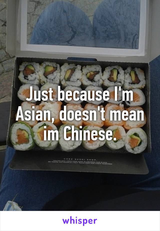 Just because I'm Asian, doesn't mean im Chinese.