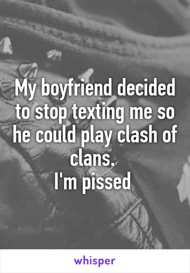 My boyfriend decided to stop texting me so he could play clash of clans. 
I'm pissed 