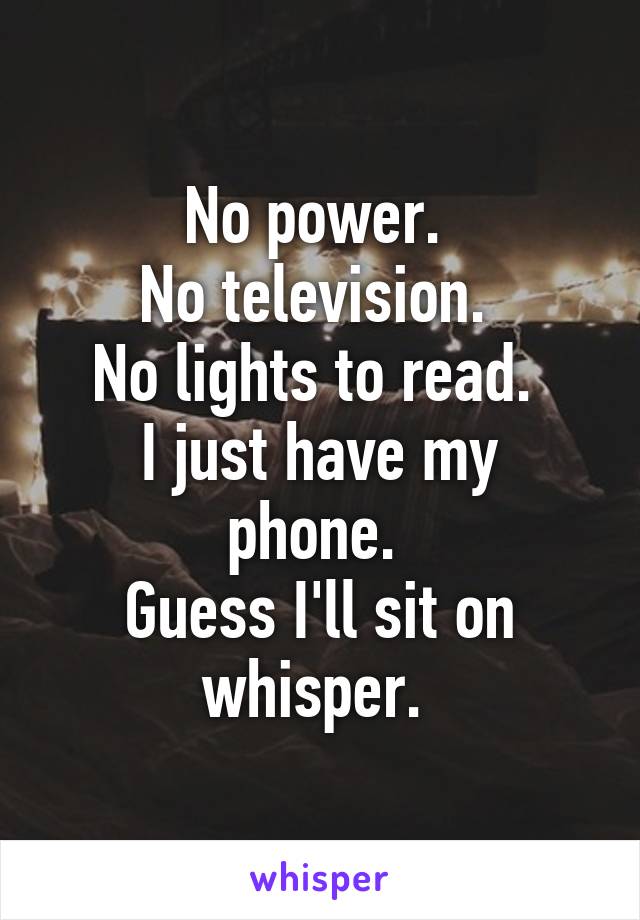 No power. 
No television. 
No lights to read. 
I just have my phone. 
Guess I'll sit on whisper. 