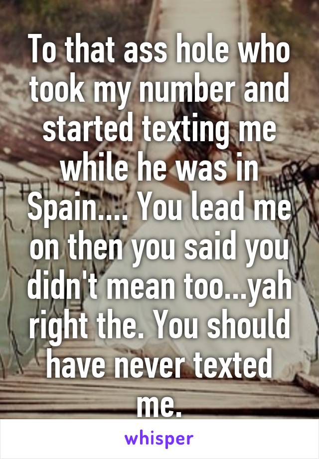 To that ass hole who took my number and started texting me while he was in Spain.... You lead me on then you said you didn't mean too...yah right the. You should have never texted me.