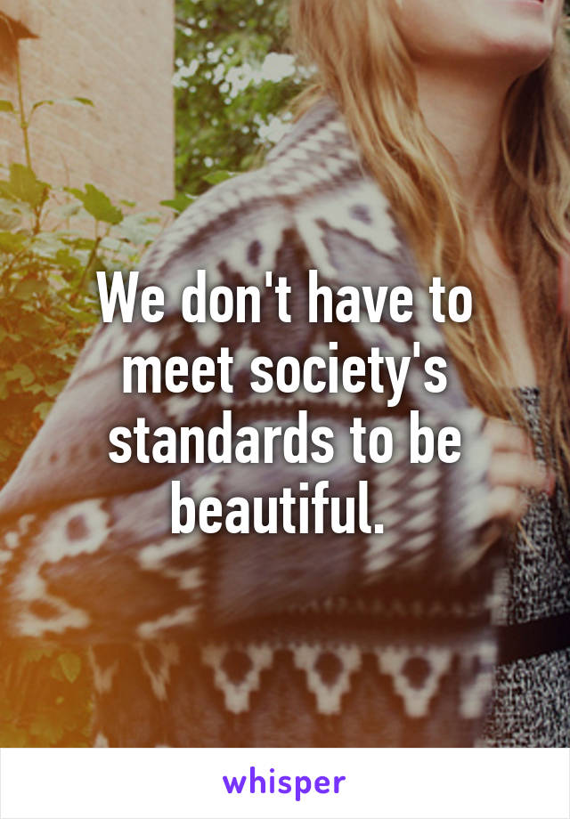 We don't have to meet society's standards to be beautiful. 