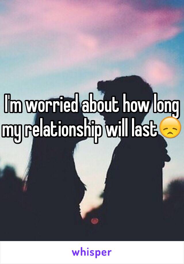 I'm worried about how long my relationship will last😞