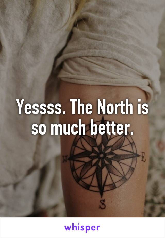 Yessss. The North is so much better.