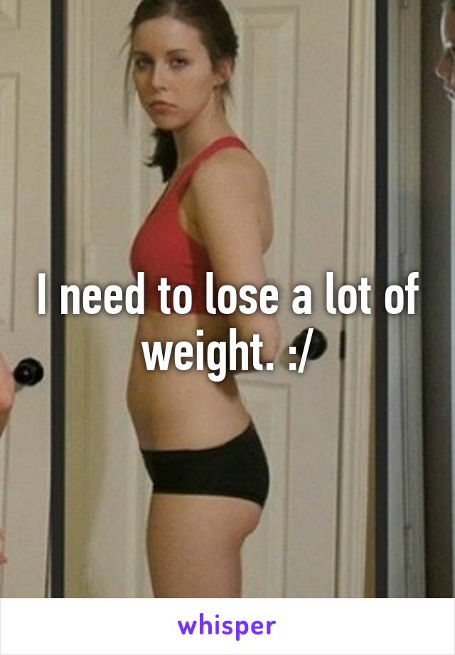 I need to lose a lot of weight. :/