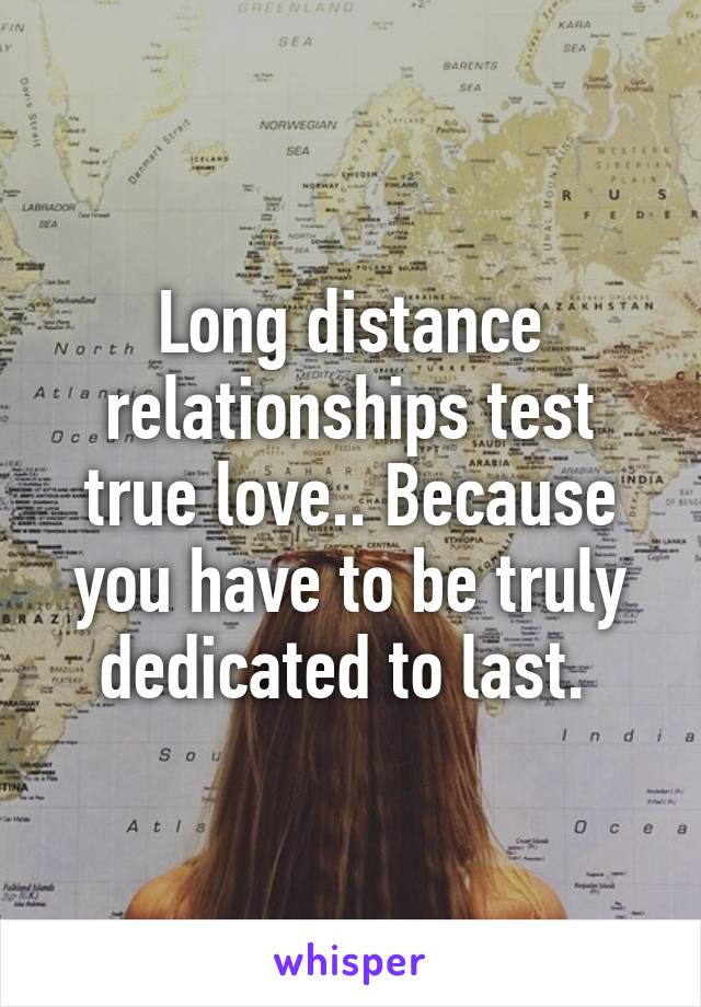 Long distance relationships test true love.. Because you have to be truly dedicated to last. 
