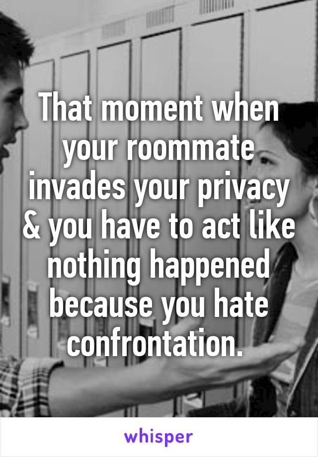 That moment when your roommate invades your privacy & you have to act like nothing happened because you hate confrontation. 