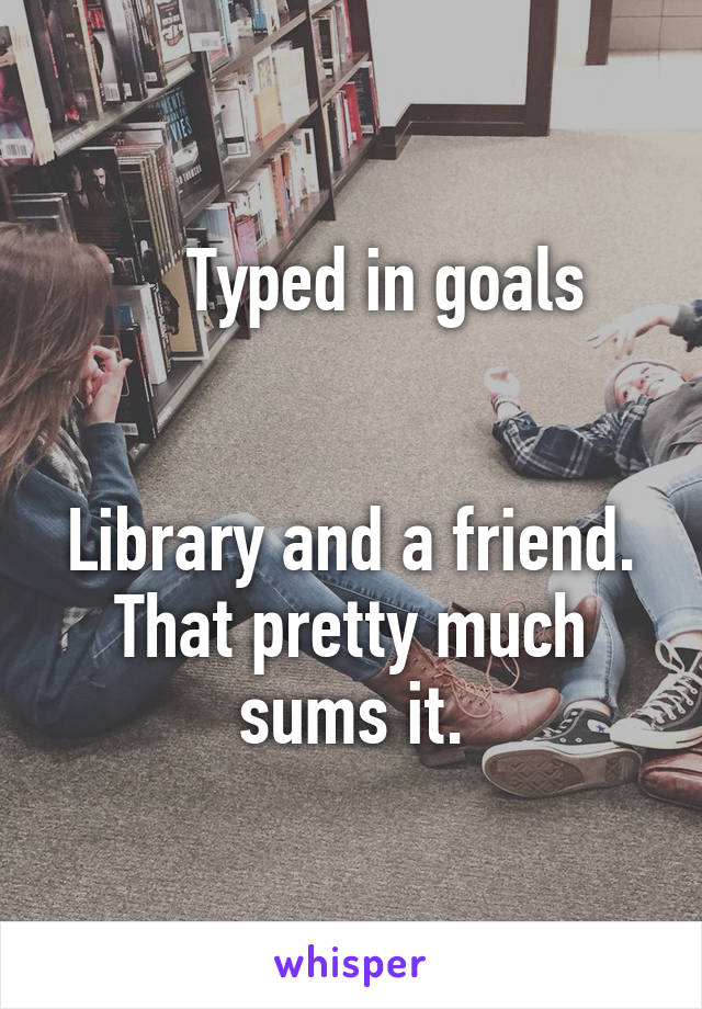      Typed in goals 


Library and a friend. That pretty much sums it.