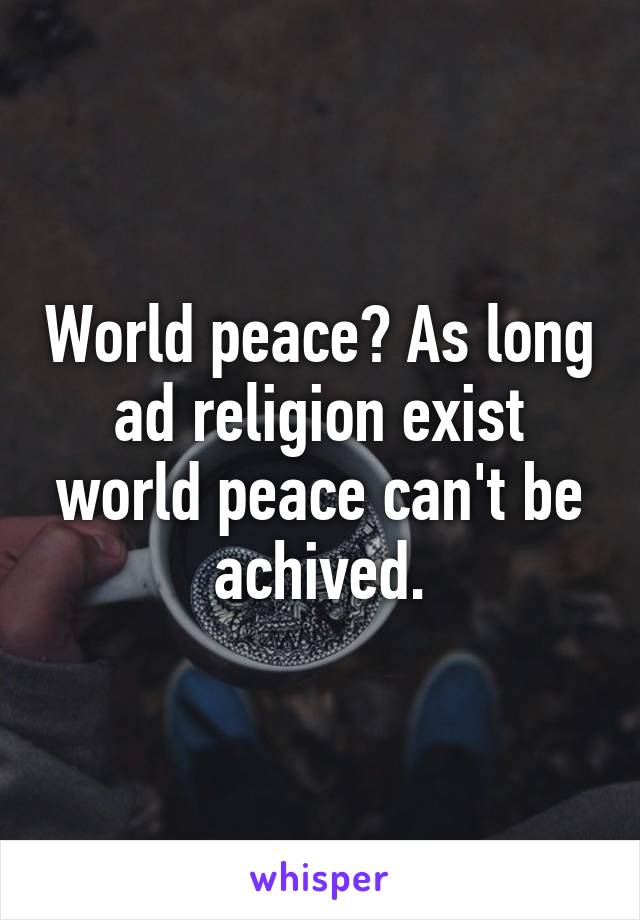 World peace? As long ad religion exist world peace can't be achived.