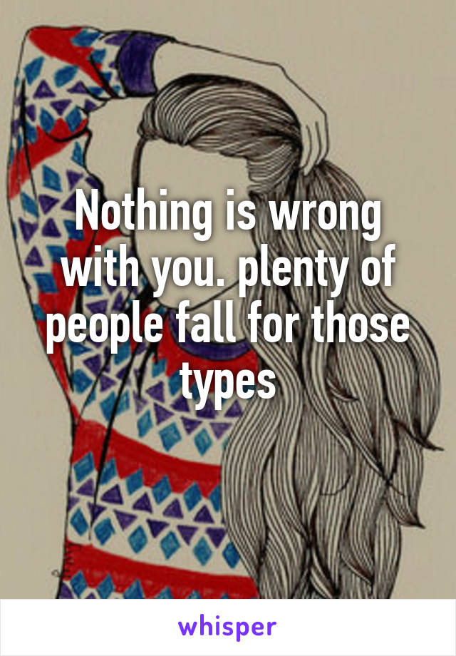 Nothing is wrong with you. plenty of people fall for those types
